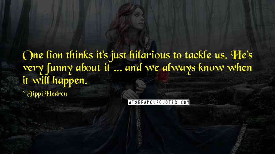 Tippi Hedren Quotes: One lion thinks it's just hilarious to tackle us. He's very funny about it ... and we always know when it will happen.