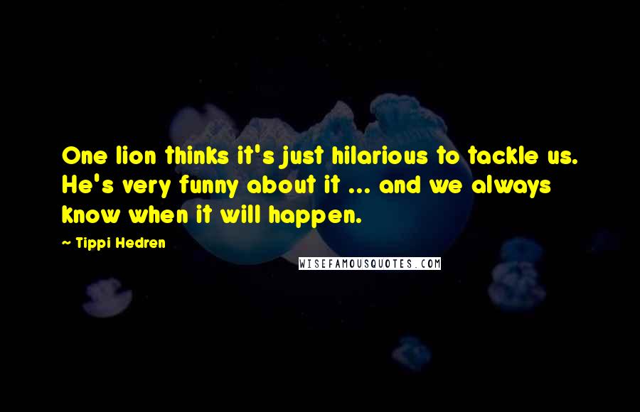 Tippi Hedren Quotes: One lion thinks it's just hilarious to tackle us. He's very funny about it ... and we always know when it will happen.