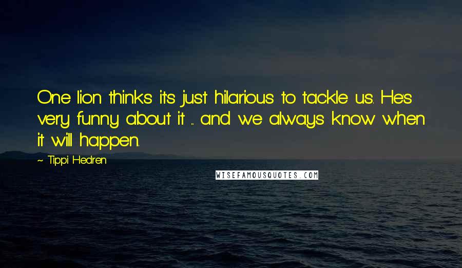 Tippi Hedren Quotes: One lion thinks it's just hilarious to tackle us. He's very funny about it ... and we always know when it will happen.