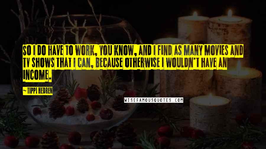 Tippi Hedren Quotes: So I do have to work, you know, and I find as many movies and TV shows that I can, because otherwise I wouldn't have an income.