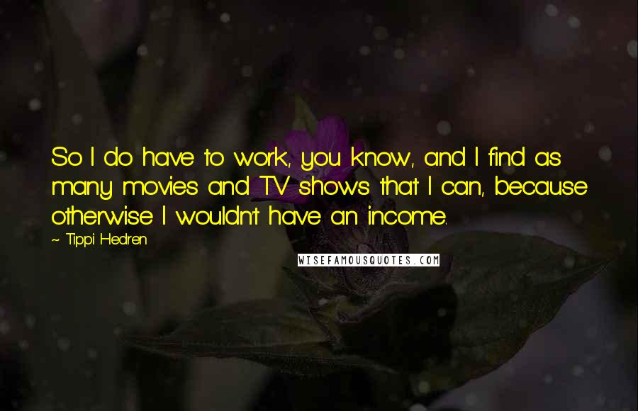 Tippi Hedren Quotes: So I do have to work, you know, and I find as many movies and TV shows that I can, because otherwise I wouldn't have an income.