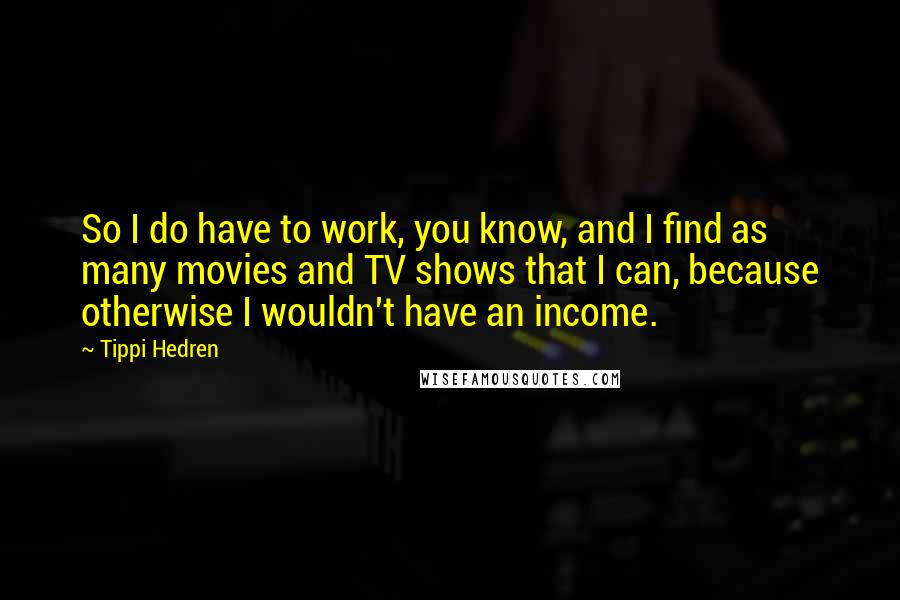 Tippi Hedren Quotes: So I do have to work, you know, and I find as many movies and TV shows that I can, because otherwise I wouldn't have an income.