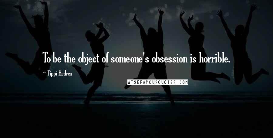 Tippi Hedren Quotes: To be the object of someone's obsession is horrible.