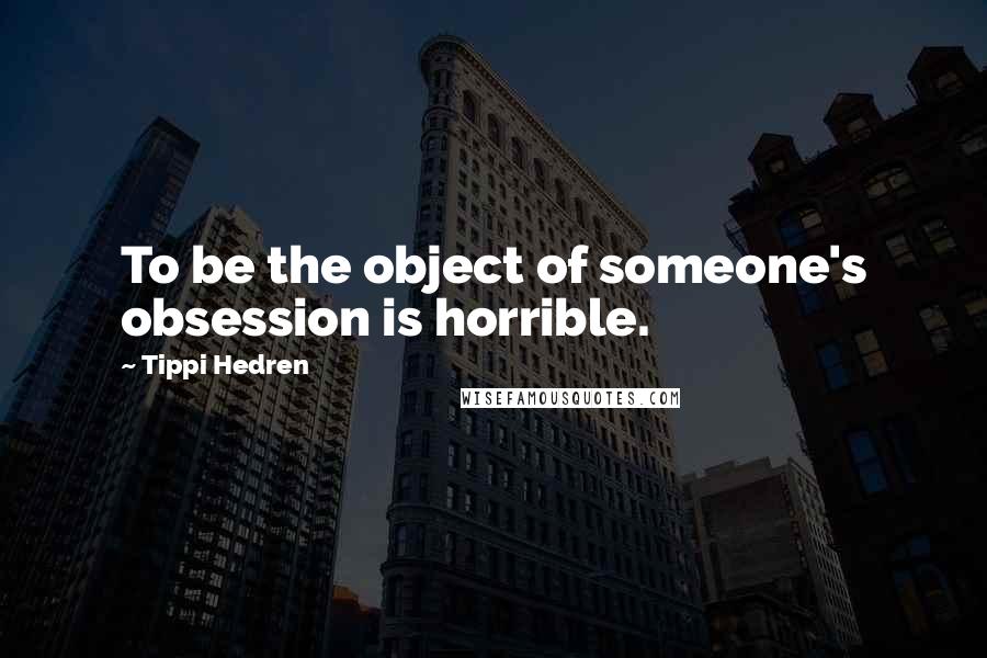 Tippi Hedren Quotes: To be the object of someone's obsession is horrible.