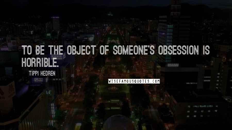 Tippi Hedren Quotes: To be the object of someone's obsession is horrible.