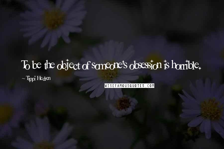 Tippi Hedren Quotes: To be the object of someone's obsession is horrible.