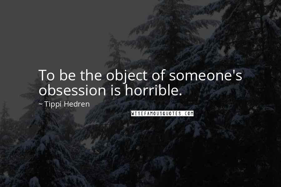 Tippi Hedren Quotes: To be the object of someone's obsession is horrible.