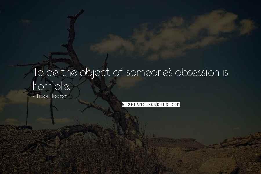 Tippi Hedren Quotes: To be the object of someone's obsession is horrible.