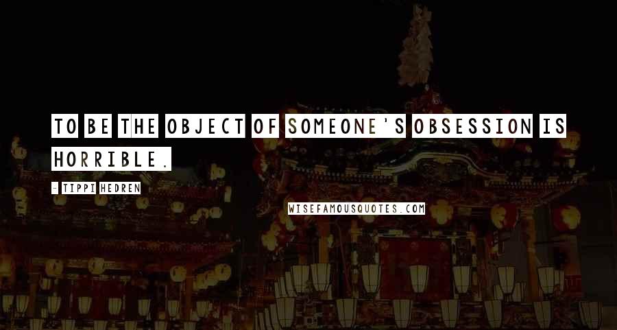 Tippi Hedren Quotes: To be the object of someone's obsession is horrible.