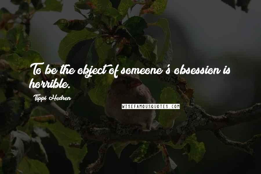 Tippi Hedren Quotes: To be the object of someone's obsession is horrible.