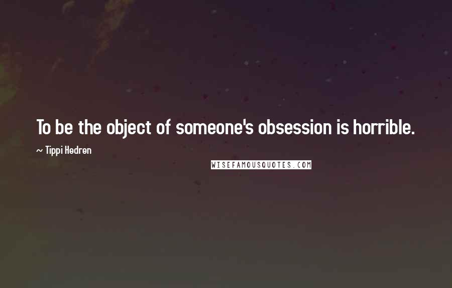 Tippi Hedren Quotes: To be the object of someone's obsession is horrible.