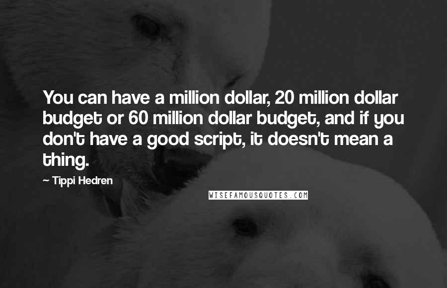 Tippi Hedren Quotes: You can have a million dollar, 20 million dollar budget or 60 million dollar budget, and if you don't have a good script, it doesn't mean a thing.