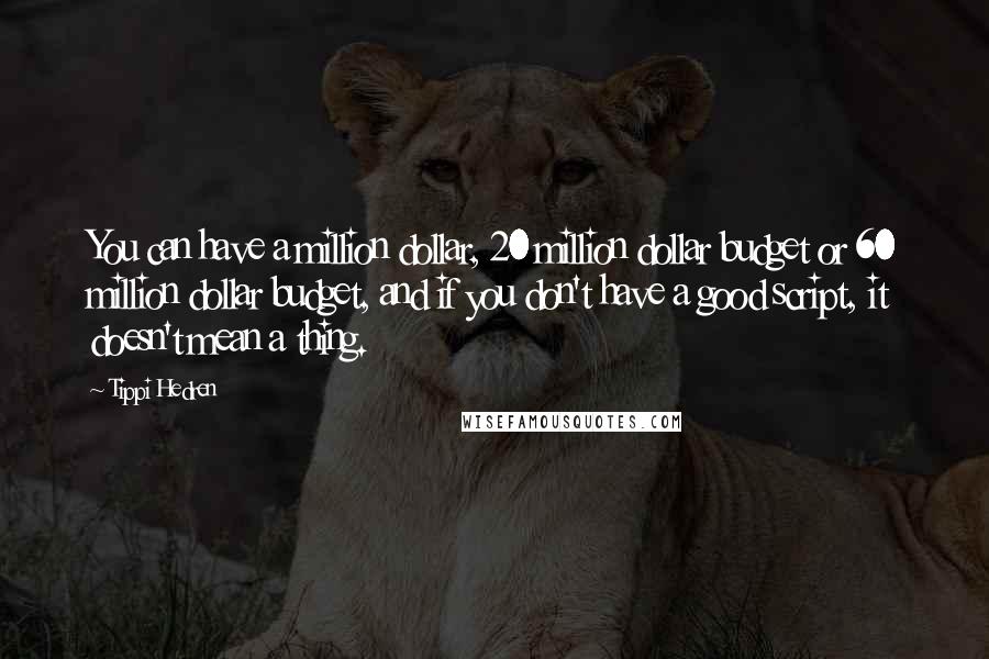 Tippi Hedren Quotes: You can have a million dollar, 20 million dollar budget or 60 million dollar budget, and if you don't have a good script, it doesn't mean a thing.