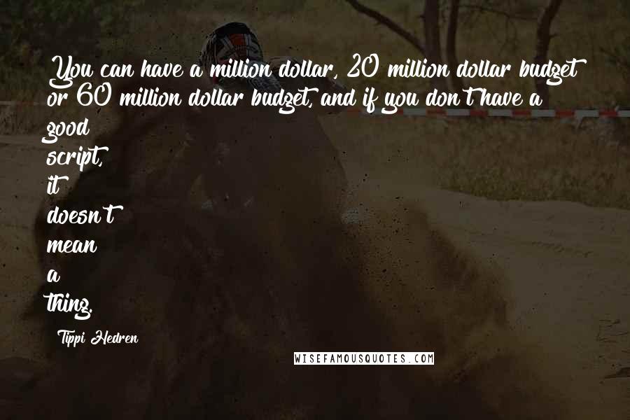 Tippi Hedren Quotes: You can have a million dollar, 20 million dollar budget or 60 million dollar budget, and if you don't have a good script, it doesn't mean a thing.