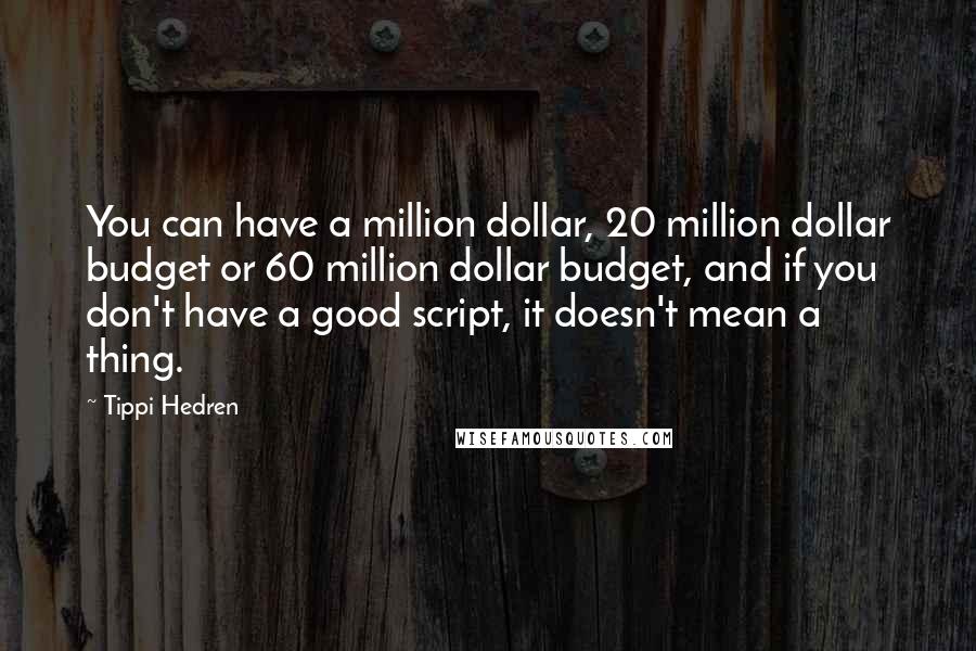 Tippi Hedren Quotes: You can have a million dollar, 20 million dollar budget or 60 million dollar budget, and if you don't have a good script, it doesn't mean a thing.