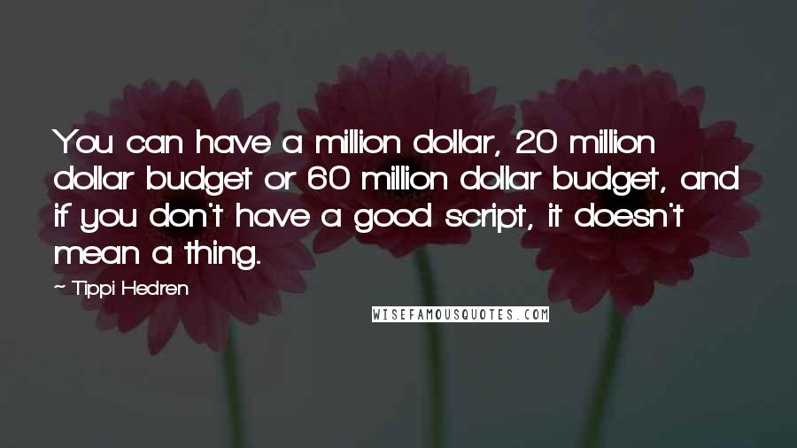 Tippi Hedren Quotes: You can have a million dollar, 20 million dollar budget or 60 million dollar budget, and if you don't have a good script, it doesn't mean a thing.