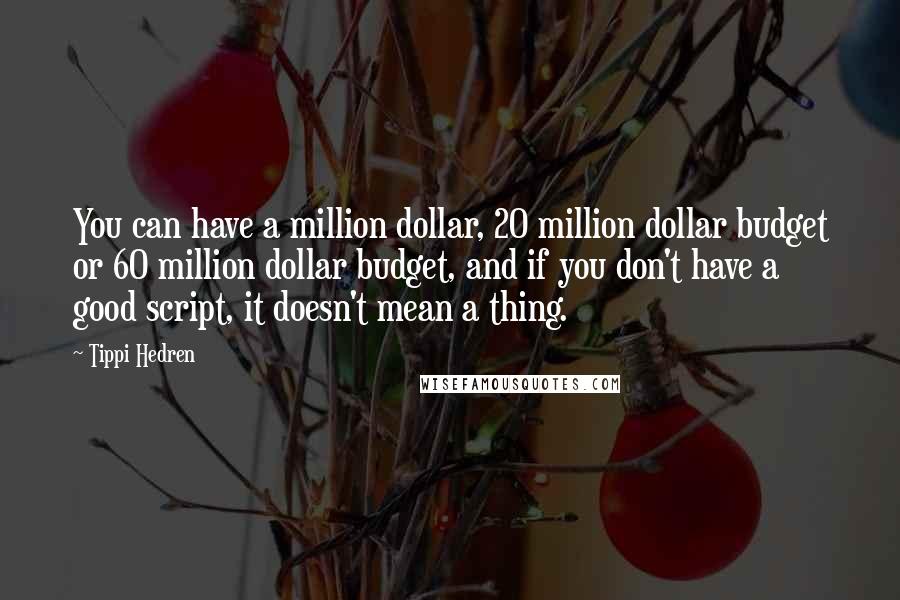 Tippi Hedren Quotes: You can have a million dollar, 20 million dollar budget or 60 million dollar budget, and if you don't have a good script, it doesn't mean a thing.