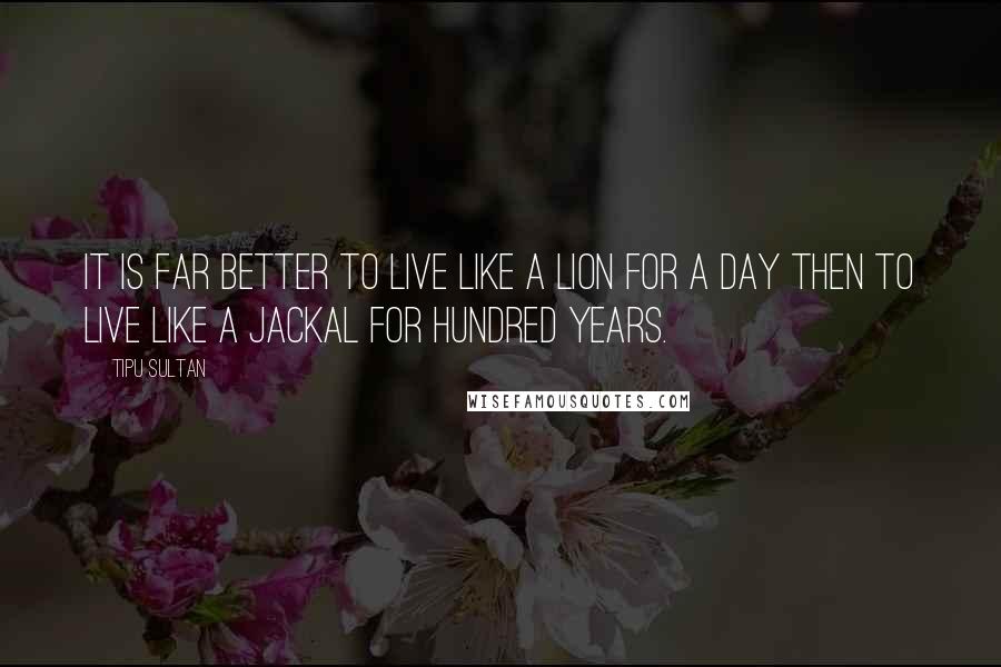 Tipu Sultan Quotes: It is far better to live like a lion for a day then to live like a jackal for hundred years.