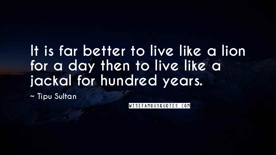 Tipu Sultan Quotes: It is far better to live like a lion for a day then to live like a jackal for hundred years.