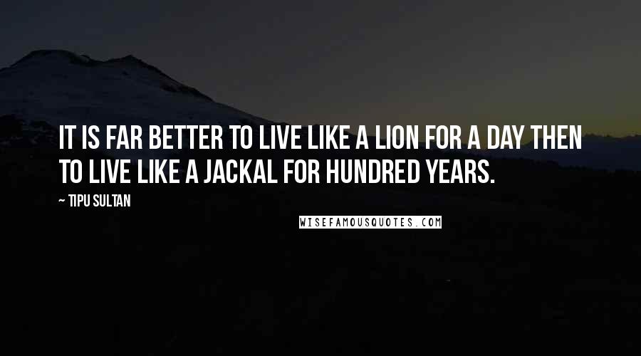 Tipu Sultan Quotes: It is far better to live like a lion for a day then to live like a jackal for hundred years.