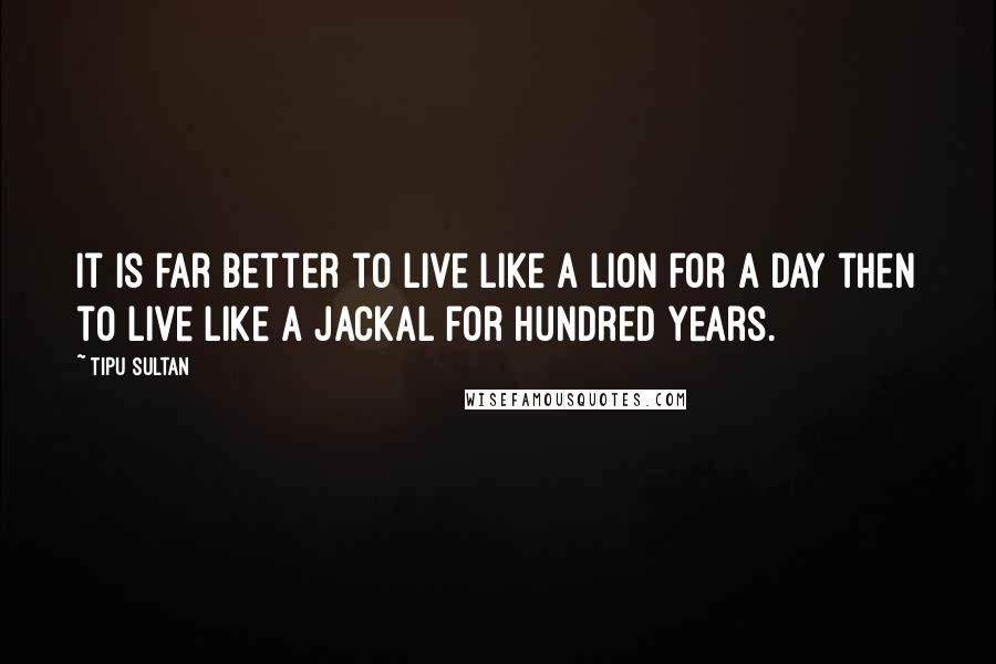 Tipu Sultan Quotes: It is far better to live like a lion for a day then to live like a jackal for hundred years.