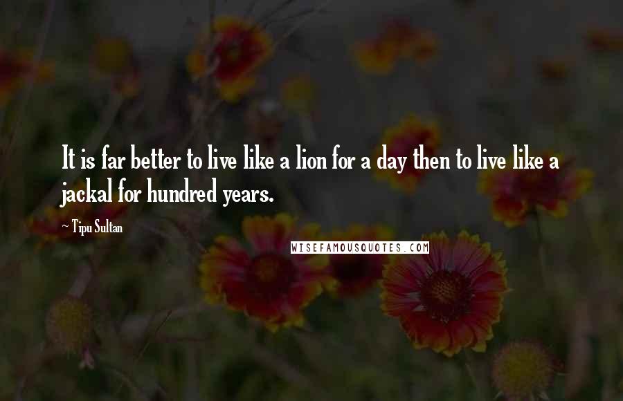 Tipu Sultan Quotes: It is far better to live like a lion for a day then to live like a jackal for hundred years.