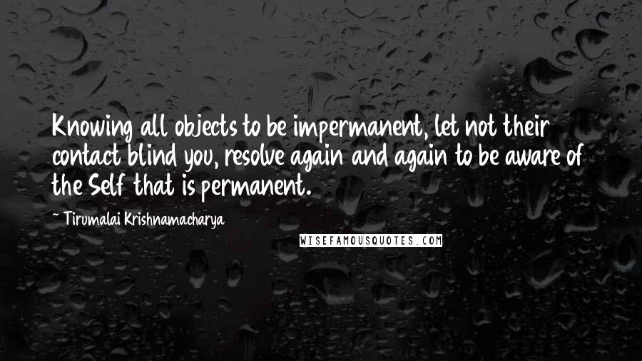 Tirumalai Krishnamacharya Quotes: Knowing all objects to be impermanent, let not their contact blind you, resolve again and again to be aware of the Self that is permanent.