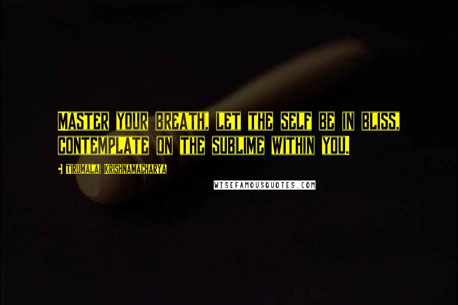 Tirumalai Krishnamacharya Quotes: Master your breath, let the self be in bliss, contemplate on the sublime within you.