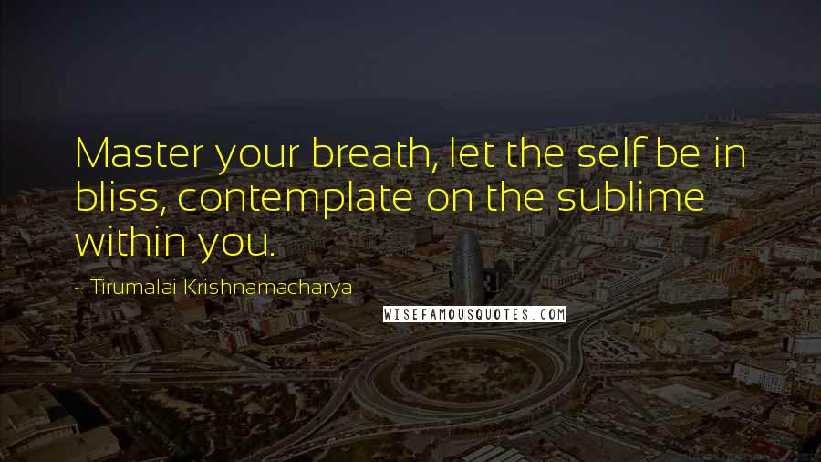 Tirumalai Krishnamacharya Quotes: Master your breath, let the self be in bliss, contemplate on the sublime within you.