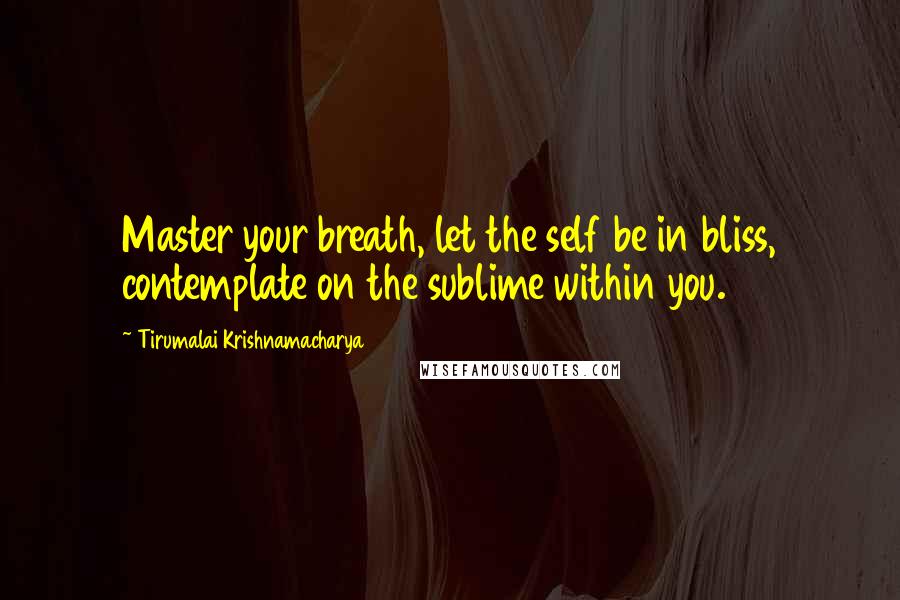 Tirumalai Krishnamacharya Quotes: Master your breath, let the self be in bliss, contemplate on the sublime within you.