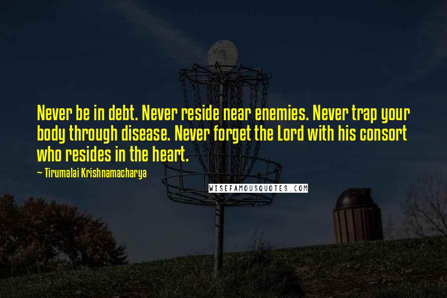 Tirumalai Krishnamacharya Quotes: Never be in debt. Never reside near enemies. Never trap your body through disease. Never forget the Lord with his consort who resides in the heart.