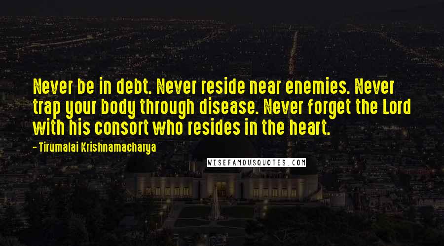 Tirumalai Krishnamacharya Quotes: Never be in debt. Never reside near enemies. Never trap your body through disease. Never forget the Lord with his consort who resides in the heart.