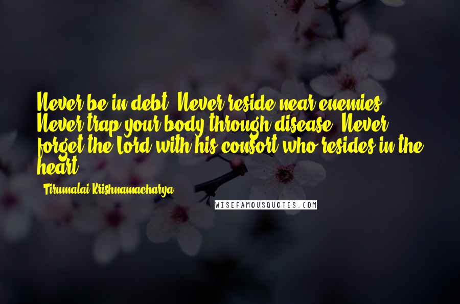 Tirumalai Krishnamacharya Quotes: Never be in debt. Never reside near enemies. Never trap your body through disease. Never forget the Lord with his consort who resides in the heart.