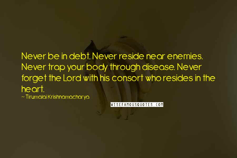 Tirumalai Krishnamacharya Quotes: Never be in debt. Never reside near enemies. Never trap your body through disease. Never forget the Lord with his consort who resides in the heart.