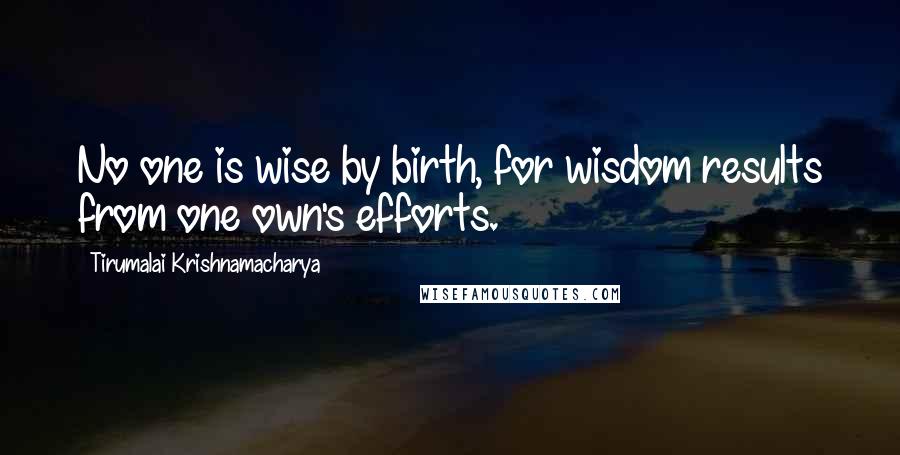 Tirumalai Krishnamacharya Quotes: No one is wise by birth, for wisdom results from one own's efforts.