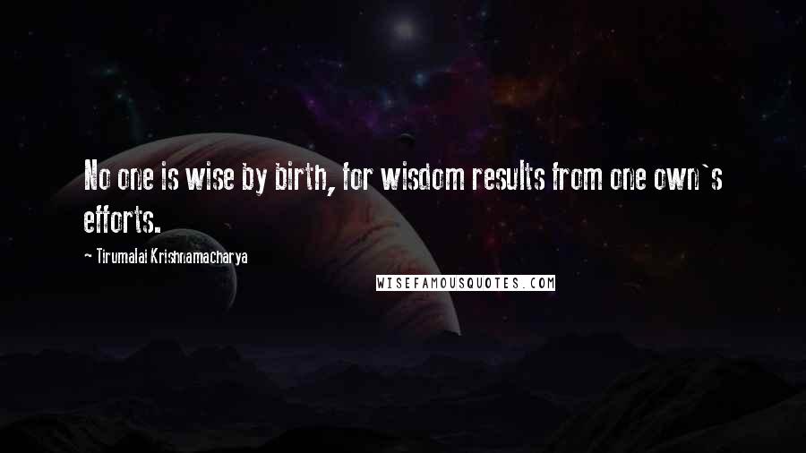 Tirumalai Krishnamacharya Quotes: No one is wise by birth, for wisdom results from one own's efforts.