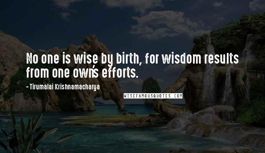 Tirumalai Krishnamacharya Quotes: No one is wise by birth, for wisdom results from one own's efforts.