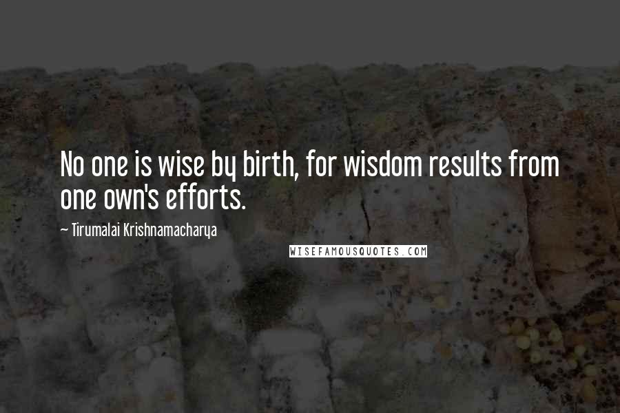 Tirumalai Krishnamacharya Quotes: No one is wise by birth, for wisdom results from one own's efforts.