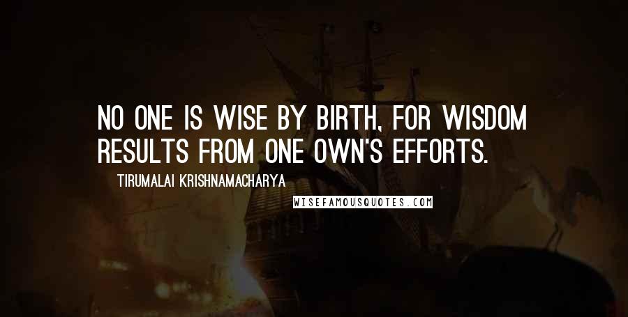 Tirumalai Krishnamacharya Quotes: No one is wise by birth, for wisdom results from one own's efforts.