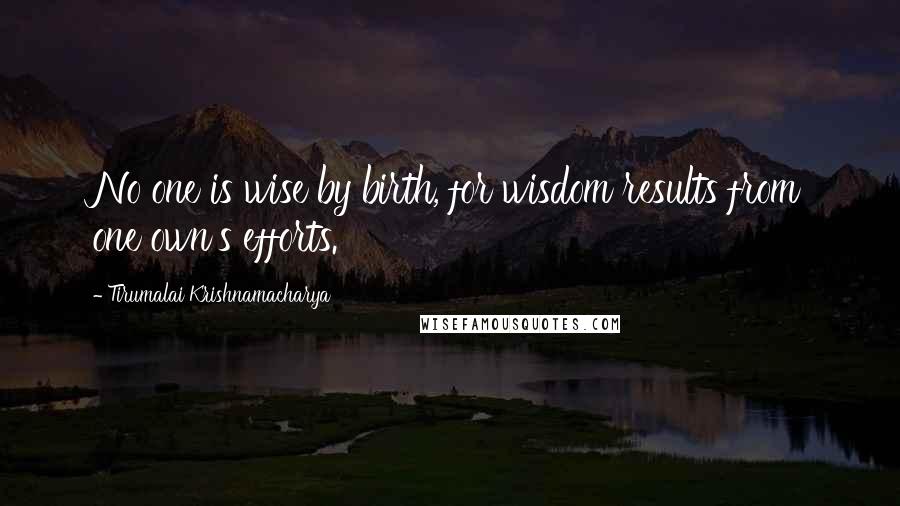 Tirumalai Krishnamacharya Quotes: No one is wise by birth, for wisdom results from one own's efforts.