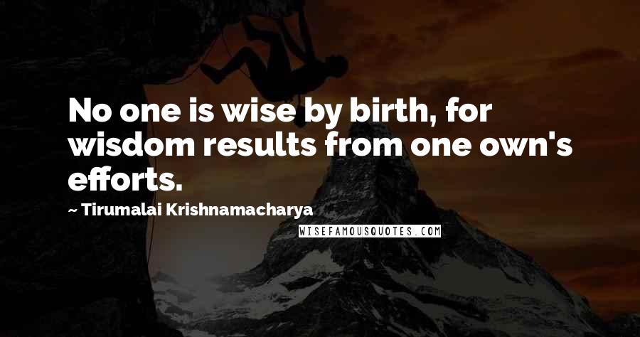 Tirumalai Krishnamacharya Quotes: No one is wise by birth, for wisdom results from one own's efforts.