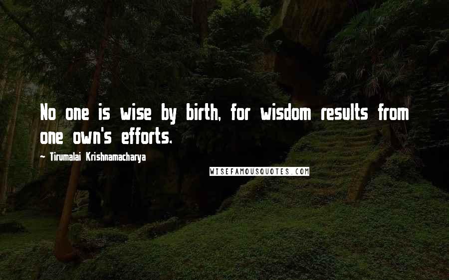 Tirumalai Krishnamacharya Quotes: No one is wise by birth, for wisdom results from one own's efforts.