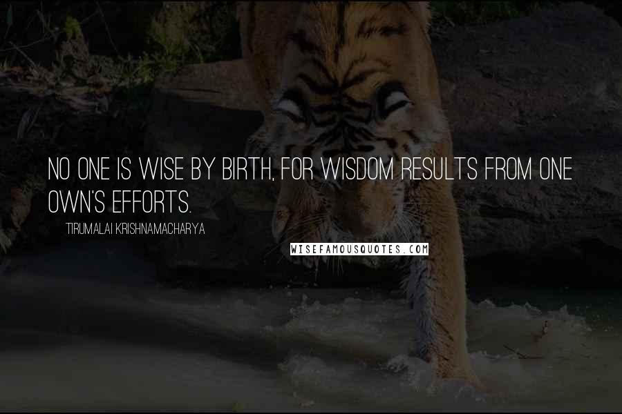 Tirumalai Krishnamacharya Quotes: No one is wise by birth, for wisdom results from one own's efforts.