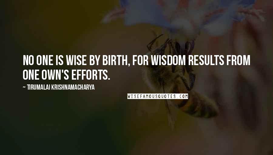 Tirumalai Krishnamacharya Quotes: No one is wise by birth, for wisdom results from one own's efforts.