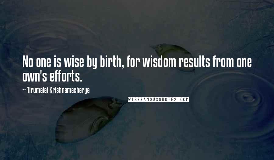 Tirumalai Krishnamacharya Quotes: No one is wise by birth, for wisdom results from one own's efforts.