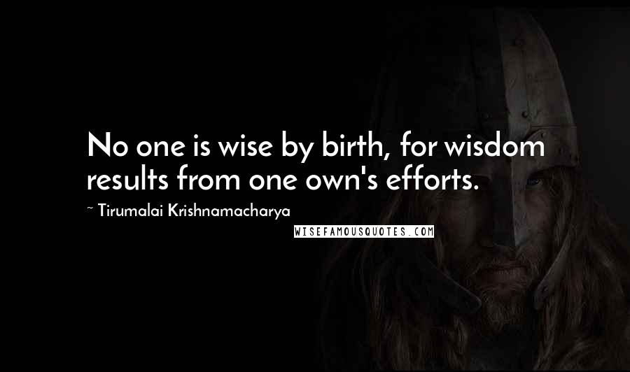 Tirumalai Krishnamacharya Quotes: No one is wise by birth, for wisdom results from one own's efforts.