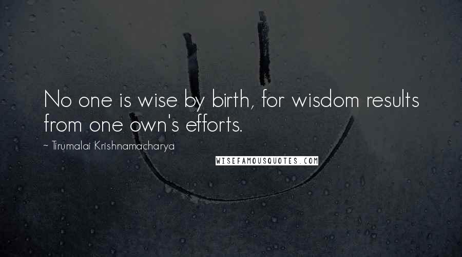 Tirumalai Krishnamacharya Quotes: No one is wise by birth, for wisdom results from one own's efforts.