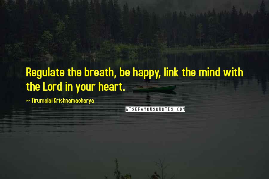 Tirumalai Krishnamacharya Quotes: Regulate the breath, be happy, link the mind with the Lord in your heart.