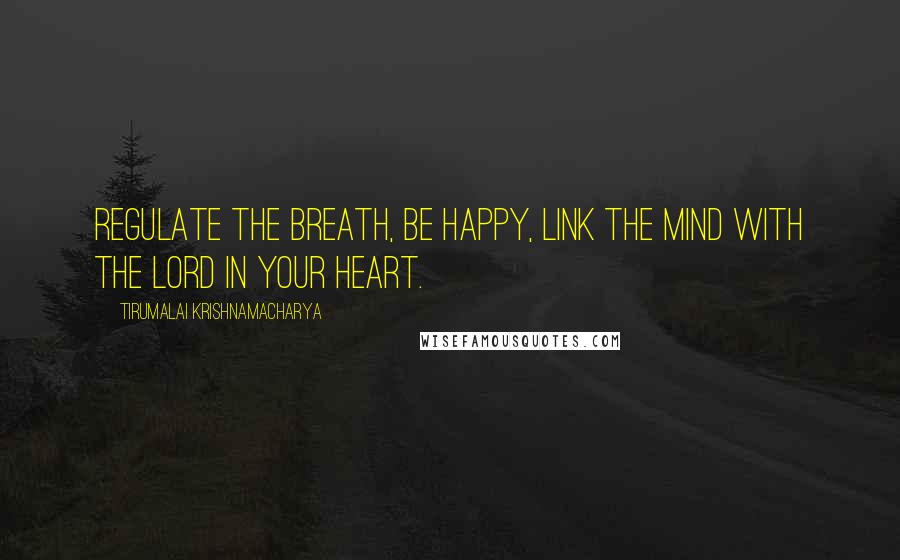 Tirumalai Krishnamacharya Quotes: Regulate the breath, be happy, link the mind with the Lord in your heart.