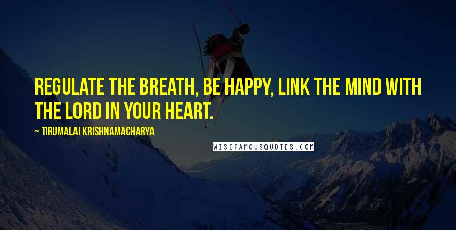 Tirumalai Krishnamacharya Quotes: Regulate the breath, be happy, link the mind with the Lord in your heart.